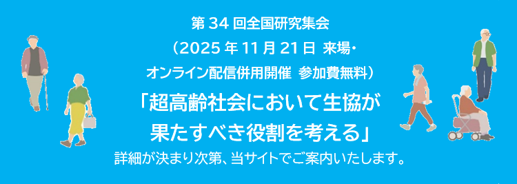 第34回全国研究集会　（2025年11月21日 来場・オンライン配信併用開催 参加費無料）「超高齢社会において生協が果たすべき役割を考える」詳細が決まり次第、当サイトでご案内いたします。