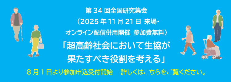 第34回全国研究集会　（2025年11月21日 来場・オンライン配信併用開催 参加費無料）「超高齢社会において生協が果たすべき役割を考える」8月1日より参加申込受付開始　詳しくはこちらをご覧ください。