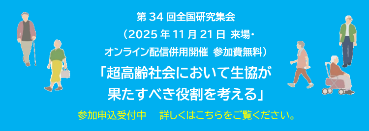 第34回全国研究集会　（2025年11月21日 来場・オンライン配信併用開催 参加費無料）「超高齢社会において生協が果たすべき役割を考える」8月1日より参加申込受付開始　詳しくはこちらをご覧ください。